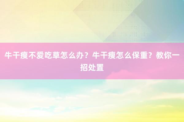 牛干瘦不爱吃草怎么办?牛干瘦怎么保重?教你一招处置